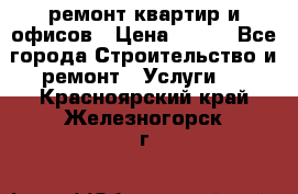 ремонт квартир и офисов › Цена ­ 200 - Все города Строительство и ремонт » Услуги   . Красноярский край,Железногорск г.